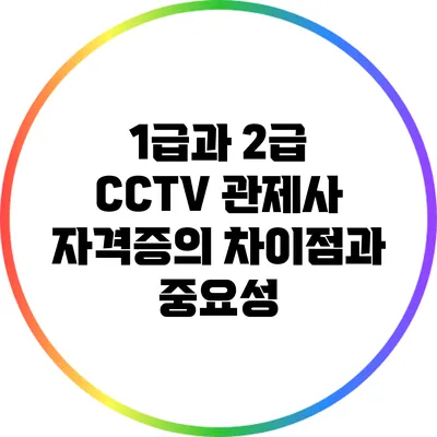 1급과 2급 CCTV 관제사 자격증의 차이점과 중요성