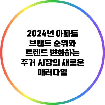 2024년 아파트 브랜드 순위와 트렌드: 변화하는 주거 시장의 새로운 패러다임