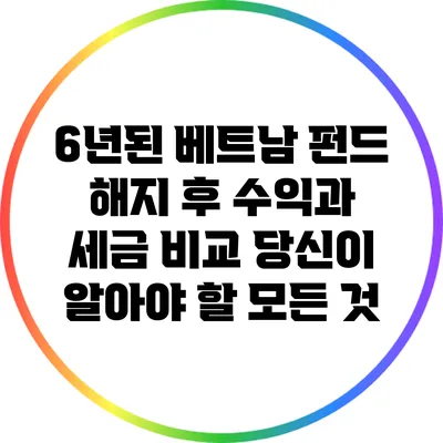 6년된 베트남 펀드 해지 후 수익과 세금 비교: 당신이 알아야 할 모든 것