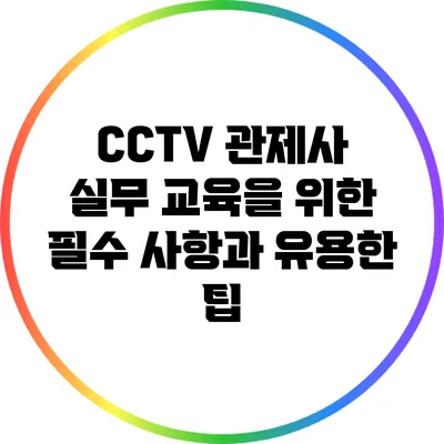 CCTV 관제사 실무 교육을 위한 필수 사항과 유용한 팁