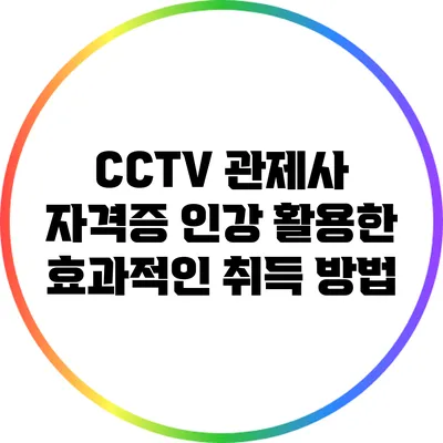 CCTV 관제사 자격증 인강 활용한 효과적인 취득 방법