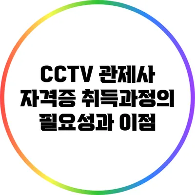 CCTV 관제사 자격증 취득과정의 필요성과 이점