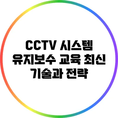 CCTV 시스템 유지보수 교육: 최신 기술과 전략