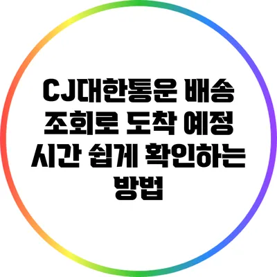 CJ대한통운 배송 조회로 도착 예정 시간 쉽게 확인하는 방법