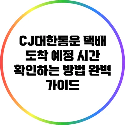 CJ대한통운 택배 도착 예정 시간 확인하는 방법 완벽 가이드