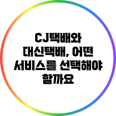 CJ택배와 대신택배, 어떤 서비스를 선택해야 할까요?