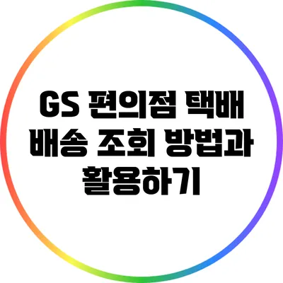GS 편의점 택배 배송 조회 방법과 활용하기