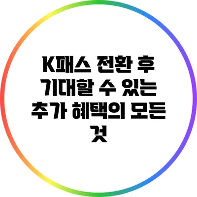 K패스 전환 후 기대할 수 있는 추가 혜택의 모든 것