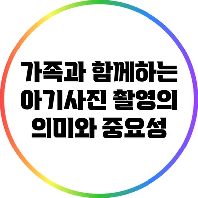 가족과 함께하는 아기사진 촬영의 의미와 중요성