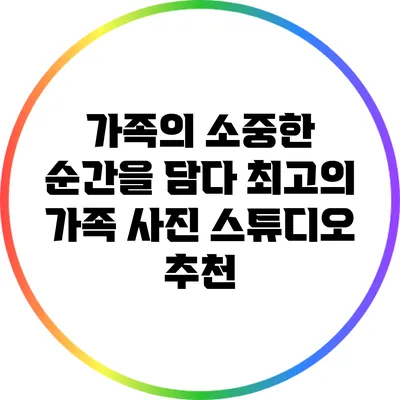 가족의 소중한 순간을 담다: 최고의 가족 사진 스튜디오 추천
