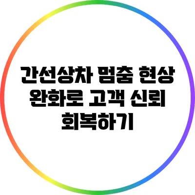 간선상차 멈춤 현상 완화로 고객 신뢰 회복하기