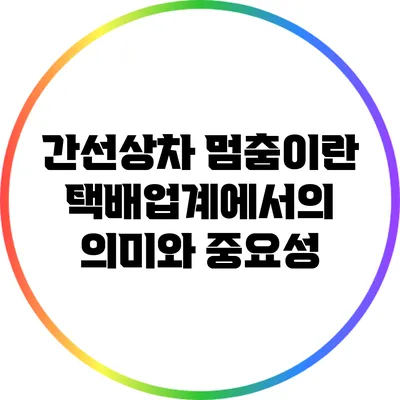 간선상차 멈춤이란? 택배업계에서의 의미와 중요성