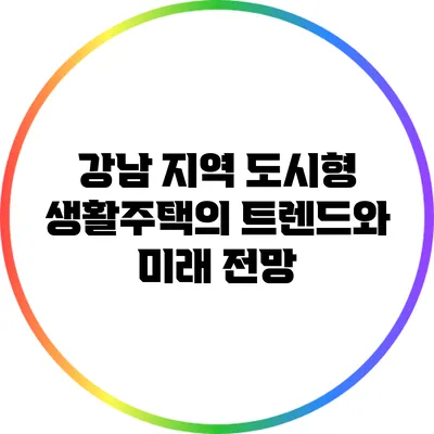 강남 지역 도시형 생활주택의 트렌드와 미래 전망