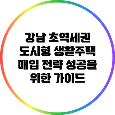 강남 초역세권 도시형 생활주택 매입 전략: 성공을 위한 가이드