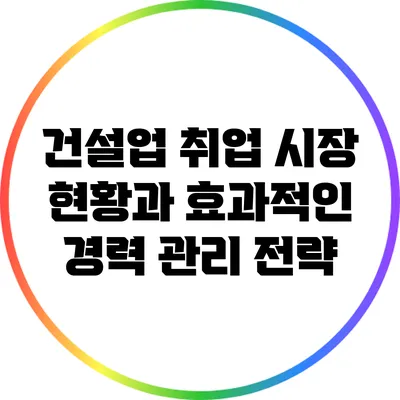 건설업 취업 시장 현황과 효과적인 경력 관리 전략