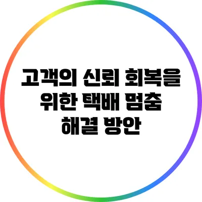 고객의 신뢰 회복을 위한 택배 멈춤 해결 방안