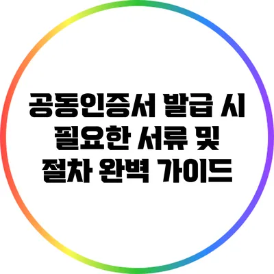 공동인증서 발급 시 필요한 서류 및 절차 완벽 가이드