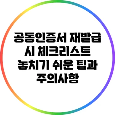 공동인증서 재발급 시 체크리스트: 놓치기 쉬운 팁과 주의사항