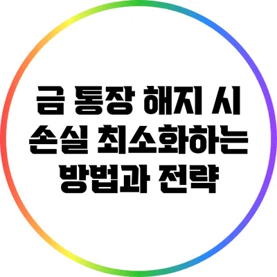 금 통장 해지 시 손실 최소화하는 방법과 전략