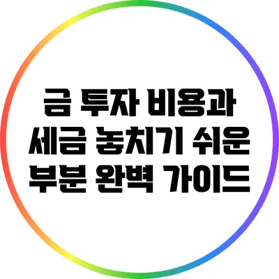 금 투자 비용과 세금: 놓치기 쉬운 부분 완벽 가이드