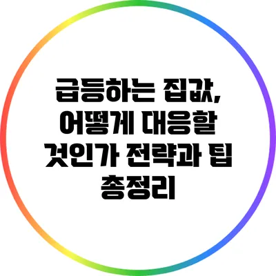 급등하는 집값, 어떻게 대응할 것인가? 전략과 팁 총정리