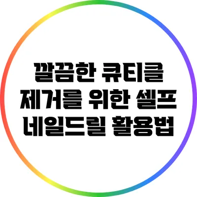 깔끔한 큐티클 제거를 위한 셀프 네일드릴 활용법