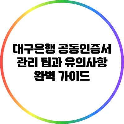대구은행 공동인증서 관리: 팁과 유의사항 완벽 가이드