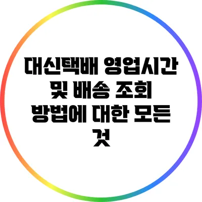 대신택배 영업시간 및 배송 조회 방법에 대한 모든 것