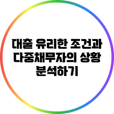 대출 유리한 조건과 다중채무자의 상황 분석하기