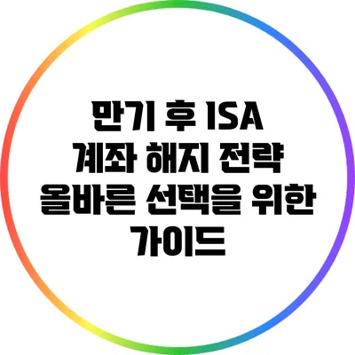 만기 후 ISA 계좌 해지 전략: 올바른 선택을 위한 가이드