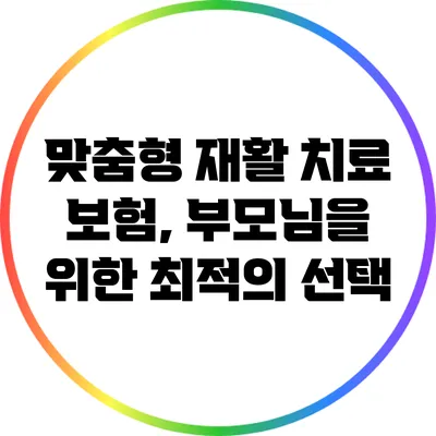 맞춤형 재활 치료 보험, 부모님을 위한 최적의 선택