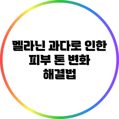 멜라닌 과다로 인한 피부 톤 변화 해결법