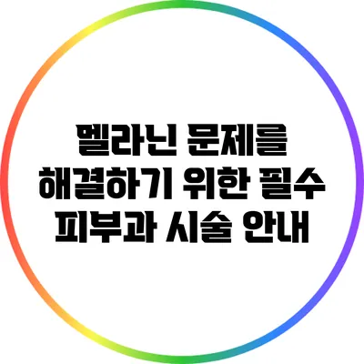 멜라닌 문제를 해결하기 위한 필수 피부과 시술 안내