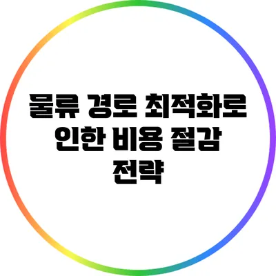 물류 경로 최적화로 인한 비용 절감 전략