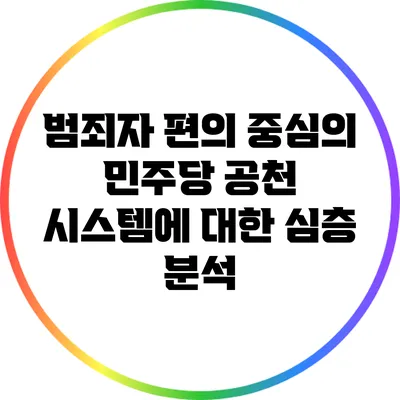 범죄자 편의 중심의 민주당 공천 시스템에 대한 심층 분석