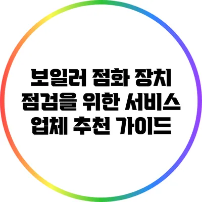 보일러 점화 장치 점검을 위한 서비스 업체 추천 가이드