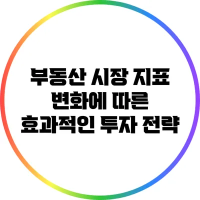 부동산 시장 지표 변화에 따른 효과적인 투자 전략