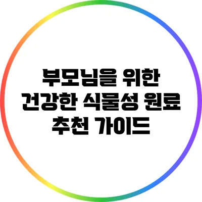 부모님을 위한 건강한 식물성 원료 추천 가이드