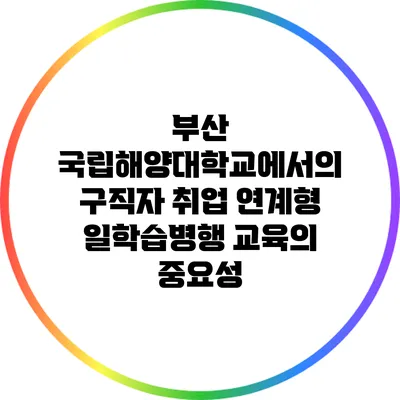 부산 국립해양대학교에서의 구직자 취업 연계형 일학습병행 교육의 중요성