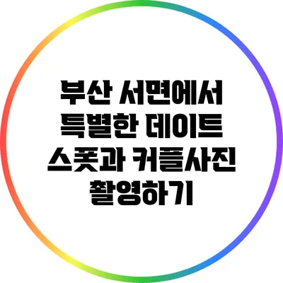 부산 서면에서 특별한 데이트 스폿과 커플사진 촬영하기