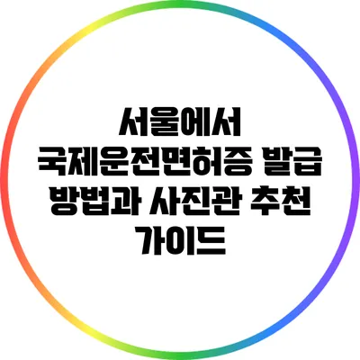 서울에서 국제운전면허증 발급 방법과 사진관 추천 가이드