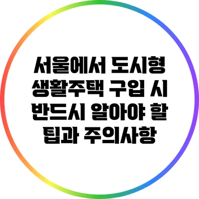 서울에서 도시형 생활주택 구입 시 반드시 알아야 할 팁과 주의사항