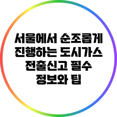 서울에서 순조롭게 진행하는 도시가스 전출신고 필수 정보와 팁