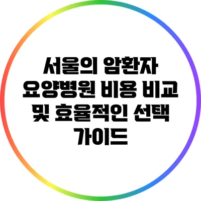 서울의 암환자 요양병원 비용 비교 및 효율적인 선택 가이드
