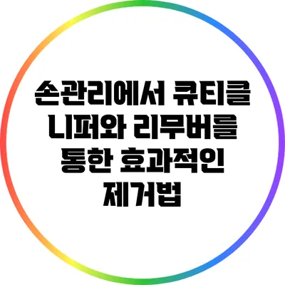 손관리에서 큐티클 니퍼와 리무버를 통한 효과적인 제거법