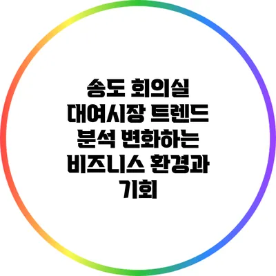송도 회의실 대여시장 트렌드 분석: 변화하는 비즈니스 환경과 기회