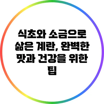 식초와 소금으로 삶은 계란, 완벽한 맛과 건강을 위한 팁