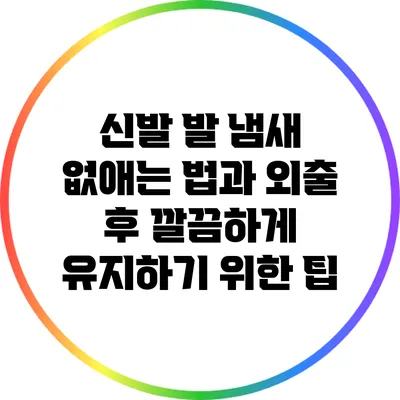 신발 발 냄새 없애는 법과 외출 후 깔끔하게 유지하기 위한 팁