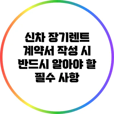 신차 장기렌트 계약서 작성 시 반드시 알아야 할 필수 사항