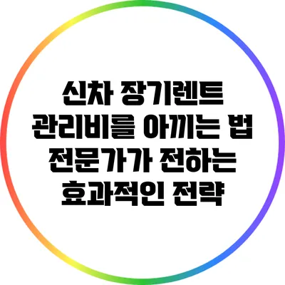 신차 장기렌트 관리비를 아끼는 법: 전문가가 전하는 효과적인 전략